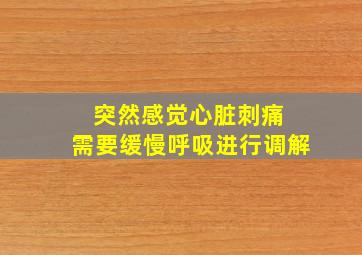 突然感觉心脏刺痛 需要缓慢呼吸进行调解